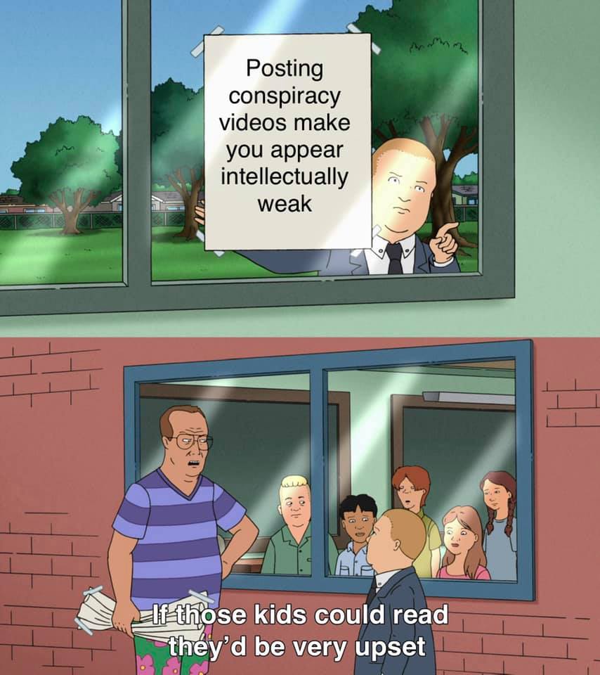 This meme is a humorous commentary on the ease of spreading misinformation on the internet. It features a character from the animated TV series "King of the Hill" standing in a window, holding a sign that reads "Posting conspiracy videos makes you appear intellectually weak." The character is addressing a group of people, including a child, and says "If those kids could read, they'd be very upset."